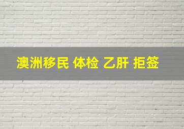 澳洲移民 体检 乙肝 拒签